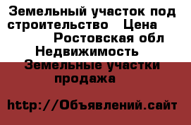 Земельный участок под строительство › Цена ­ 250 000 - Ростовская обл. Недвижимость » Земельные участки продажа   